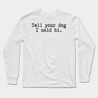 Tell Your Dog I Said Hi - Dog Quotes Long Sleeve T-Shirt